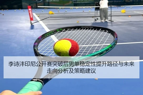 李诗沣印尼公开赛突破后男单稳定性提升路径与未来走向分析及策略建议